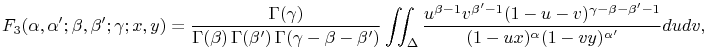 \mathop{{F_{{3}}}\/}\nolimits\!\left(\alpha,\alpha^{{\prime}};\beta,\beta^{{\prime}};\gamma;x,y\right)=\frac{\mathop{\Gamma\/}\nolimits\!\left(\gamma\right)}{\mathop{\Gamma\/}\nolimits\!\left(\beta\right)\mathop{\Gamma\/}\nolimits\!\left(\beta^{{\prime}}\right)\mathop{\Gamma\/}\nolimits\!\left(\gamma-\beta-\beta^{{\prime}}\right)}\iint _{{\Delta}}\frac{u^{{\beta-1}}v^{{\beta^{{\prime}}-1}}(1-u-v)^{{\gamma-\beta-\beta^{{\prime}}-1}}}{(1-ux)^{{\alpha}}(1-vy)^{{\alpha^{{\prime}}}}}dudv,