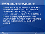 Setting and Applicability: Examples. Studies evaluating the benefits of breast self-examinations conducted in China and Russia, countries that do not employ routine mammography screening as in the United States. Studies of open surgical abdominal aortic aneurysm repair showing an inverse relationship between hospital volume and short-term mortality.