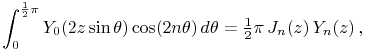 \int _{0}^{{\frac{1}{2}\pi}}\mathop{Y_{{0}}\/}\nolimits\!\left(2z\mathop{\sin\/}\nolimits\theta\right)\mathop{\cos\/}\nolimits\!\left(2n\theta\right)d\theta=\tfrac{1}{2}\pi\mathop{J_{{n}}\/}\nolimits\!\left(z\right)\mathop{Y_{{n}}\/}\nolimits\!\left(z\right),