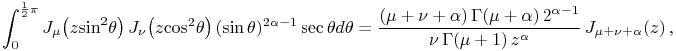 \int _{0}^{{\frac{1}{2}\pi}}\mathop{J_{{\mu}}\/}\nolimits\!\left(z{\mathop{\sin\/}\nolimits^{{2}}}\theta\right)\mathop{J_{{\nu}}\/}\nolimits\!\left(z{\mathop{\cos\/}\nolimits^{{2}}}\theta\right)(\mathop{\sin\/}\nolimits\theta)^{{2\alpha-1}}\mathop{\sec\/}\nolimits\theta d\theta=\frac{(\mu+\nu+\alpha)\mathop{\Gamma\/}\nolimits\!\left(\mu+\alpha\right)2^{{\alpha-1}}}{\nu\mathop{\Gamma\/}\nolimits\!\left(\mu+1\right)z^{\alpha}}\mathop{J_{{\mu+\nu+\alpha}}\/}\nolimits\!\left(z\right),