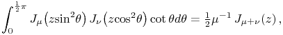 \int _{0}^{{\frac{1}{2}\pi}}\mathop{J_{{\mu}}\/}\nolimits\!\left(z{\mathop{\sin\/}\nolimits^{{2}}}\theta\right)\mathop{J_{{\nu}}\/}\nolimits\!\left(z{\mathop{\cos\/}\nolimits^{{2}}}\theta\right)\mathop{\cot\/}\nolimits\theta d\theta=\tfrac{1}{2}\mu^{{-1}}\mathop{J_{{\mu+\nu}}\/}\nolimits\!\left(z\right),