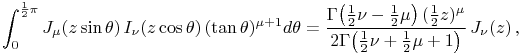 \int _{0}^{{\frac{1}{2}\pi}}\mathop{J_{{\mu}}\/}\nolimits\!\left(z\mathop{\sin\/}\nolimits\theta\right)\mathop{I_{{\nu}}\/}\nolimits\!\left(z\mathop{\cos\/}\nolimits\theta\right)(\mathop{\tan\/}\nolimits\theta)^{{\mu+1}}d\theta=\frac{\mathop{\Gamma\/}\nolimits\!\left(\tfrac{1}{2}\nu-\tfrac{1}{2}\mu\right)(\tfrac{1}{2}z)^{\mu}}{2\!\mathop{\Gamma\/}\nolimits\!\left(\tfrac{1}{2}\nu+\tfrac{1}{2}\mu+1\right)}\mathop{J_{{\nu}}\/}\nolimits\!\left(z\right),