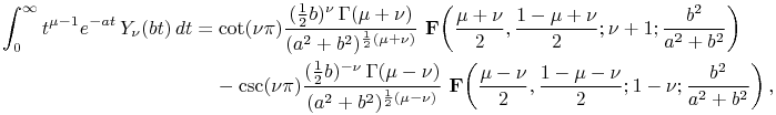 \int _{0}^{\infty}t^{{\mu-1}}e^{{-at}}\mathop{Y_{{\nu}}\/}\nolimits\!\left(bt\right)dt=\mathop{\cot\/}\nolimits(\nu\pi)\frac{(\tfrac{1}{2}b)^{\nu}\mathop{\Gamma\/}\nolimits\!\left(\mu+\nu\right)}{(a^{2}+b^{2})^{{\frac{1}{2}(\mu+\nu)}}}\*\mathop{\mathbf{F}\/}\nolimits\!\left(\frac{\mu+\nu}{2},\frac{1-\mu+\nu}{2};\nu+1;\frac{b^{2}}{a^{2}+b^{2}}\right)-\mathop{\csc\/}\nolimits(\nu\pi)\frac{(\tfrac{1}{2}b)^{{-\nu}}\mathop{\Gamma\/}\nolimits\!\left(\mu-\nu\right)}{(a^{2}+b^{2})^{{\frac{1}{2}(\mu-\nu)}}}\*\mathop{\mathbf{F}\/}\nolimits\!\left(\frac{\mu-\nu}{2},\frac{1-\mu-\nu}{2};1-\nu;\frac{b^{2}}{a^{2}+b^{2}}\right),