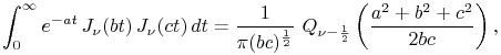 \int _{0}^{\infty}e^{{-at}}\mathop{J_{{\nu}}\/}\nolimits\!\left(bt\right)\mathop{J_{{\nu}}\/}\nolimits\!\left(ct\right)dt=\frac{1}{\pi(bc)^{{\frac{1}{2}}}}\*\mathop{Q_{{\nu-\frac{1}{2}}}\/}\nolimits\left(\frac{a^{2}+b^{2}+c^{2}}{2bc}\right),