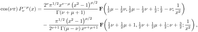 \mathop{\cos\/}\nolimits\!\left(\nu\pi\right)\mathop{P^{{-\mu}}_{{\nu}}\/}\nolimits\!\left(x\right)=\frac{2^{{\nu}}\pi^{{1/2}}x^{{\nu-\mu}}\left(x^{2}-1\right)^{{\mu/2}}}{\mathop{\Gamma\/}\nolimits\!\left(\nu+\mu+1\right)}\mathop{\mathbf{F}\/}\nolimits\!\left(\tfrac{1}{2}\mu-\tfrac{1}{2}\nu,\tfrac{1}{2}\mu-\tfrac{1}{2}\nu+\tfrac{1}{2};\tfrac{1}{2}-\nu;\frac{1}{x^{2}}\right)-\frac{\pi^{{1/2}}\left(x^{2}-1\right)^{{\mu/2}}}{2^{{\nu+1}}\mathop{\Gamma\/}\nolimits\!\left(\mu-\nu\right)x^{{\nu+\mu+1}}}\mathop{\mathbf{F}\/}\nolimits\!\left(\tfrac{1}{2}\nu+\tfrac{1}{2}\mu+1,\tfrac{1}{2}\nu+\tfrac{1}{2}\mu+\tfrac{1}{2};\nu+\tfrac{3}{2};\frac{1}{x^{2}}\right),