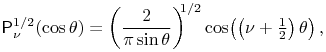 \mathop{\mathsf{P}^{{1/2}}_{{\nu}}\/}\nolimits\!\left(\mathop{\cos\/}\nolimits\theta\right)=\left(\frac{2}{\pi\mathop{\sin\/}\nolimits\theta}\right)^{{1/2}}\mathop{\cos\/}\nolimits\!\left(\left(\nu+\tfrac{1}{2}\right)\theta\right),