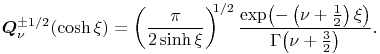 \mathop{\boldsymbol{Q}^{{\pm 1/2}}_{{\nu}}\/}\nolimits\!\left(\mathop{\cosh\/}\nolimits\xi\right)=\left(\frac{\pi}{2\mathop{\sinh\/}\nolimits\xi}\right)^{{1/2}}\frac{\mathop{\exp\/}\nolimits\!\left(-\left(\nu+\frac{1}{2}\right)\xi\right)}{\mathop{\Gamma\/}\nolimits\!\left(\nu+\frac{3}{2}\right)}.