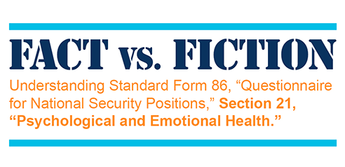 Fact vs. Fiction: Understanding Standard Form 86, “Questionnaire for National Security Positions,” Section 21, “Psychological and Emotional Health.”