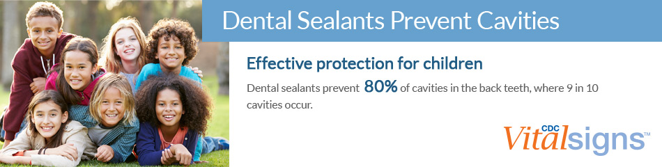 Dental Sealants Prevent Cavities: Effective protection for children. Dental sealants prevent 80% of cavities in the back teeth, where 9 in 10 cavities occur.