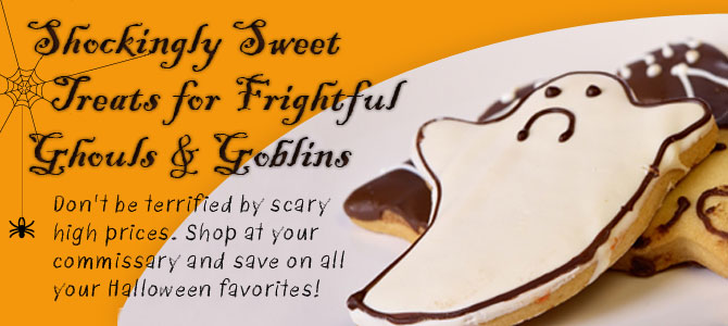 Shockingly Sweet Treats for Frightful Ghouls & Goblins. Don't be terrified by high prices. Shop your commissary and save on all your Halloween favorites!