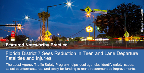 Featured Noteworthy Practice:  
Florida District 7 See Reduction in Teen and Lane Departure Fatalities and Injuries - The Local Agency Traffic Safety Program helps local agencies identify safety issues, select countermeasures, and apply for funding to make recommended improvements.  Learn More...