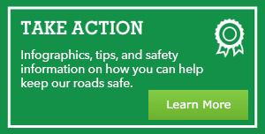 Take action infographics, tips, and safety information on how you can help keep our roads safe