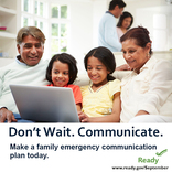 <p>Don&#39;t Wait. Communicate. Make a family emergency plan today. September is National Preparedness Month. Learn more at <a href="http://www.ready.gov/September">www.ready.gov/September</a>. Image sized for Facebook.</p>