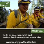 <p>Don&#39;t Wait. Communicate. Make a family emergency plan today. September is National Preparedness Month. Learn more at <a href="http://www.ready.gov/September">www.ready.gov/September</a>.</p>

<p>&nbsp;</p>

<p>&nbsp;</p>