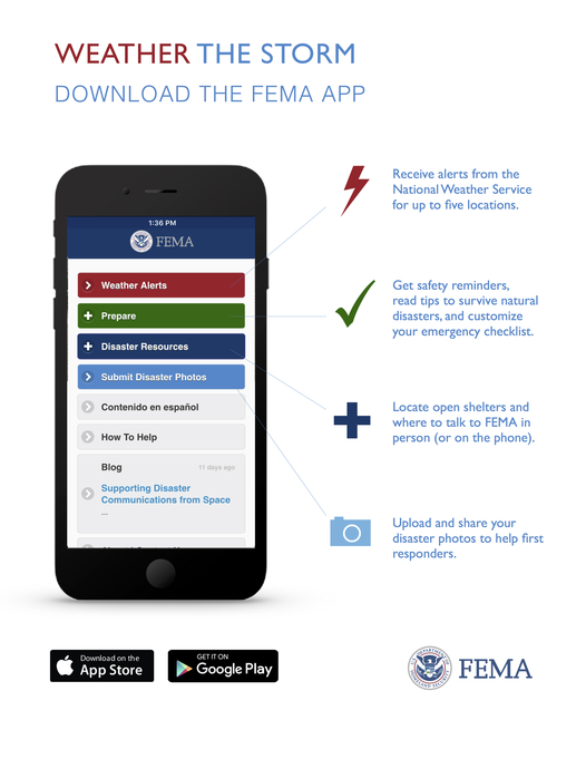 Infographic promoting the FEMA app (version. 2.7, released April 6, 2016).



​The FEMA app is your one-stop-shop with tools and tips to keep you safe before, during, and after disasters. Stay updated with weather-related alerts from the U.S. National Weather Service. Upload and share your disaster photos to help out emergency managers. Save a custom list of the items in your family’s emergency kit, as well as the places you will meet in case of an emergency. Get tips on what to do before, during, and after over 20 types of disasters. And locate open shelters and where to talk to FEMA in person at Disaster Recovery Centers. Terms of use: www.fema.gov/app.
