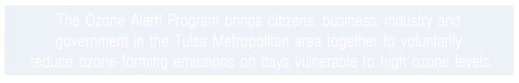 The Ozone Alert! Program brings citizens, business, industry and government in the Tulsa Metropolitian area together to 
                      voluntarily reduce ozone-forming emissions on days vulnerable to high ozone levels.