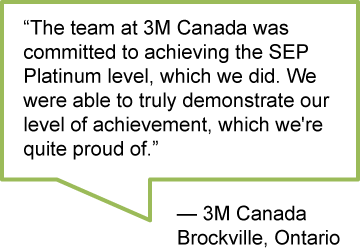 “The team at 3M Canada was committed to achieving the SEP Platinum level, which we did. We were able to truly demonstrate our level of achievement, which we're quite proud of.” - 3M Canada; Brockville, Ontario