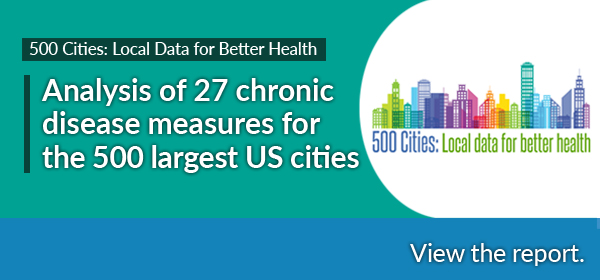 500 Cities: Local Data for Better Health - Analysis of 27 chronic disease measures for the 500 largest cities - View the report.