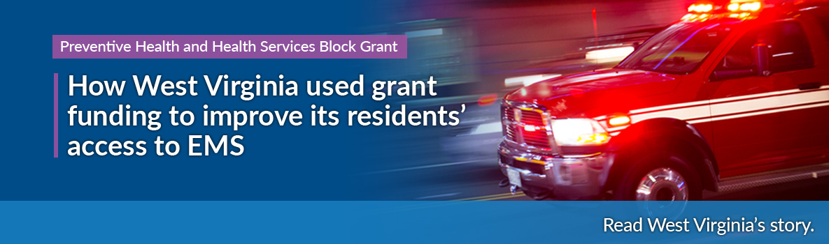 Preventive Health and Health Services Block Grant - How West Virginia used grant funding to improve its residents' access to EMS - Read West Virginia's story.