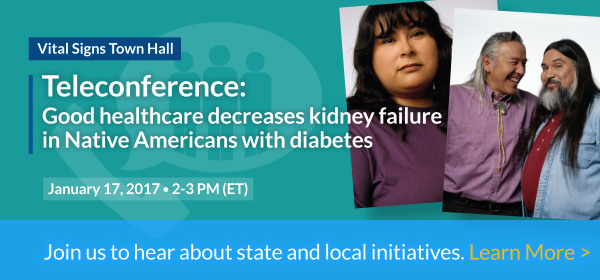 Vital Signs Town Hall - Teleconference: Good healthcare decreases kidney failure in Native Americans with diabetes - Join us to hear about state and local initiatives. Learn More