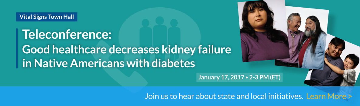 Vital Signs Town Hall - Teleconference: Good healthcare decreases kidney failure in Native Americans with diabetes - Join us to hear about state and local initiatives. Learn More