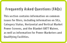 Frequently Asked Questions (FAQs)
This section contains information on common issues for filers, including information on SILs, Category Status, Horizontal and Vertical Market Power Screens, and the Blanket OATT Waiver, as well as information for Power Marketers and Qualifying Facilities.