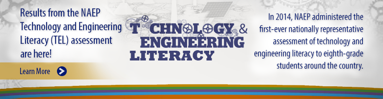 Results from the NAEP Technology and Engineering Literacy (TEL) assessment are here! In 2014, NAEP administered the first-ever nationally representative assessment of technology and engineering literacy to eighth-grade students around the country. Learn More.