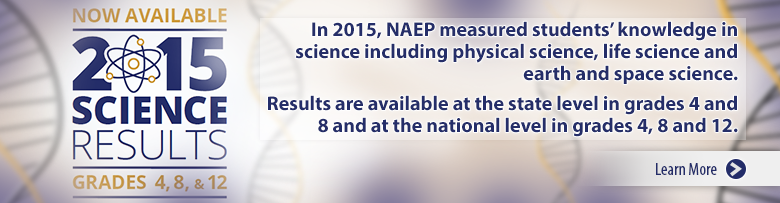 Now Available. 2015 Science Results. Grades 4, 8, & 12. In 2015, NAEP measured students' knowledge in science including physical science, life science and earth and space science. Results are available at the state level in grades 4 and 8 and at the national level in grades 4, 8 and 12. Learn More.