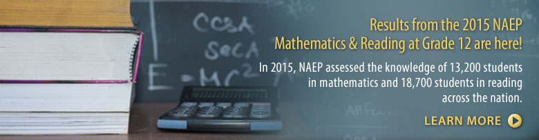 Results from the 2015 NAEP Mathematics & Reading Assessment at Grade 12 are here! In 2015, NAEP assessed the knowledge of 13,200 students in mathematics and 18,700 students in reading across the nation. Learn More.