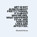 Art is not always about pretty things. It&#039;s about who we are, what happened to us, and how our lives are affected. quote by Elizabeth Broun