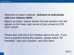 Welcome to today’s webinar, Outreach to Individuals with Low Literacy Skills. Before we begin, please answer the poll question that will appear on the lower right corner of your screen at 2:55. Click submit. Please also note the Q & A window above the poll. If you have a question during the session, please select “All Panelists,” type your question, and click Send.