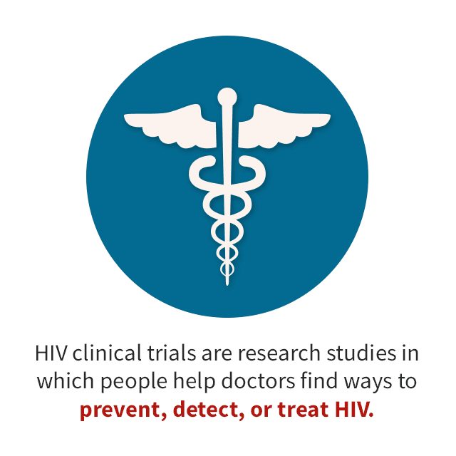HIV clinical trails are research studies in which people help doctors find ways to prevent, detect, or treat HIV.