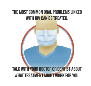 The most common oral problems linked with HIV can be treated. Talk with your doctor or dentist about what treatment might work for you.