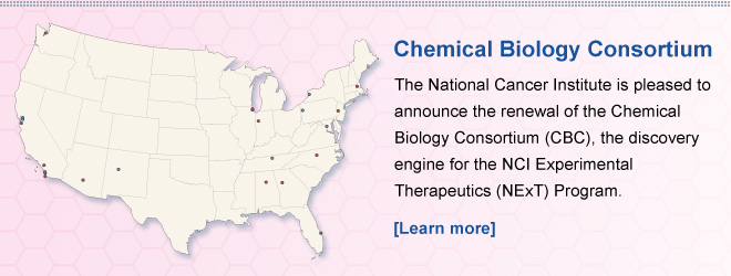 Chemical Biology Consortium — The National Cancer Institute is pleased to announce the renewal of the Chemical Biology Consortium (CBC), the discovery engine for the NCI Experimental Therapeutics (NExT) Program. [Learn more]