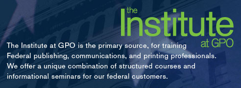 The Institute at GPO is the primary source, for training federal publishing, communications, and printing professionals. We offer a unique combination of structured courses and informational seminars for our federal customers.