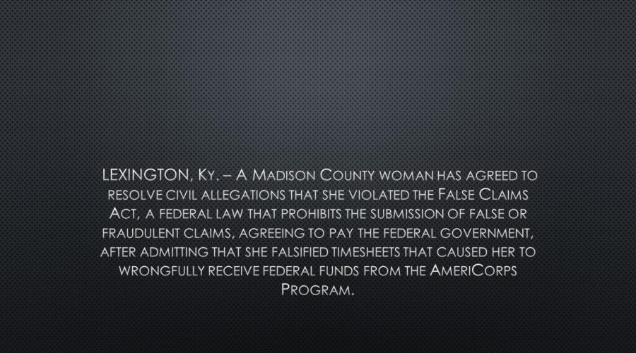LEXINGTON, Ky. – A Madison County woman has agreed to resolve civil allegations that she violated the False Claims Act, a federal law that prohibits the submission of false or fraudulent claims, agreeing to pay the federal government, after admitting that she falsified timesheets that caused her to wrongfully receive federal funds from the AmeriCorps Program. 