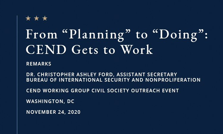 Test: From “Planning” to “Doing”: CEND Gets to Work. REMARKS, DR. CHRISTOPHER ASHLEY FORD, ASSISTANT SECRETARY, BUREAU OF INTERNATIONAL SECURITY AND NONPROLIFERATION, CEND WORKING GROUP CIVIL SOCIETY OUTREACH EVENT, WASHINGTON, DC, NOVEMBER 24, 2020.