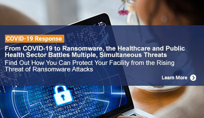 From COVID-19 to Ransomware, the Healthcare and Public Health Sector Battles Multiple, Simultaneous Threats. Find Out How You Can Protect Your Facility from Rising Ransomware Attacks. Learn More.