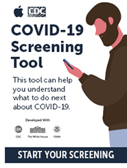 COVID-19 Screening Tool. This tool can help you understand what to do next about COVD-19. Click to Start Your Screening. Developed by CDC, White House, and FEMA.
