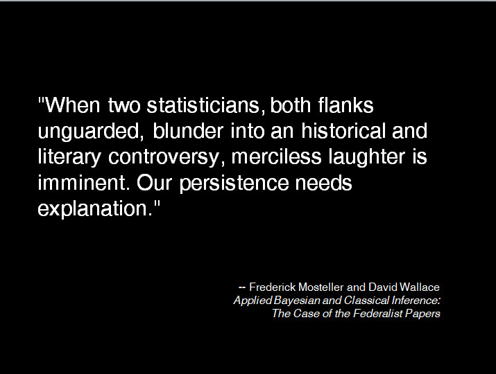 "When two statisticians, both flanks unguarded, blunder into an historical and literary controversy, merciless laughter is imminent. Our persistence needs explanation." -- Frederick Mosteller and David Wallace Applied Bayesian and Classical Inference: The Case of the Federalist Papers