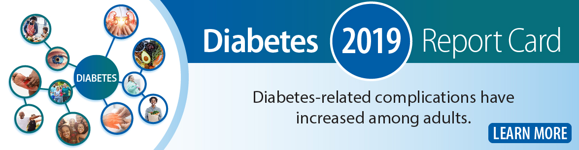 2019 Diabetes Report Card. Diabetes-related complications have increased among adults. Learn More. 