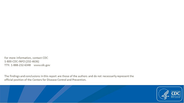 For more information, contact CDC. 1-800-CDC-INFO (232-4636). TTY: 1-888-232-6348. www.cdc.gov. The findings and conclusions in this report are those of the authors and do not necessarily represent the official position of the Centers for Disease Control and Prevention.