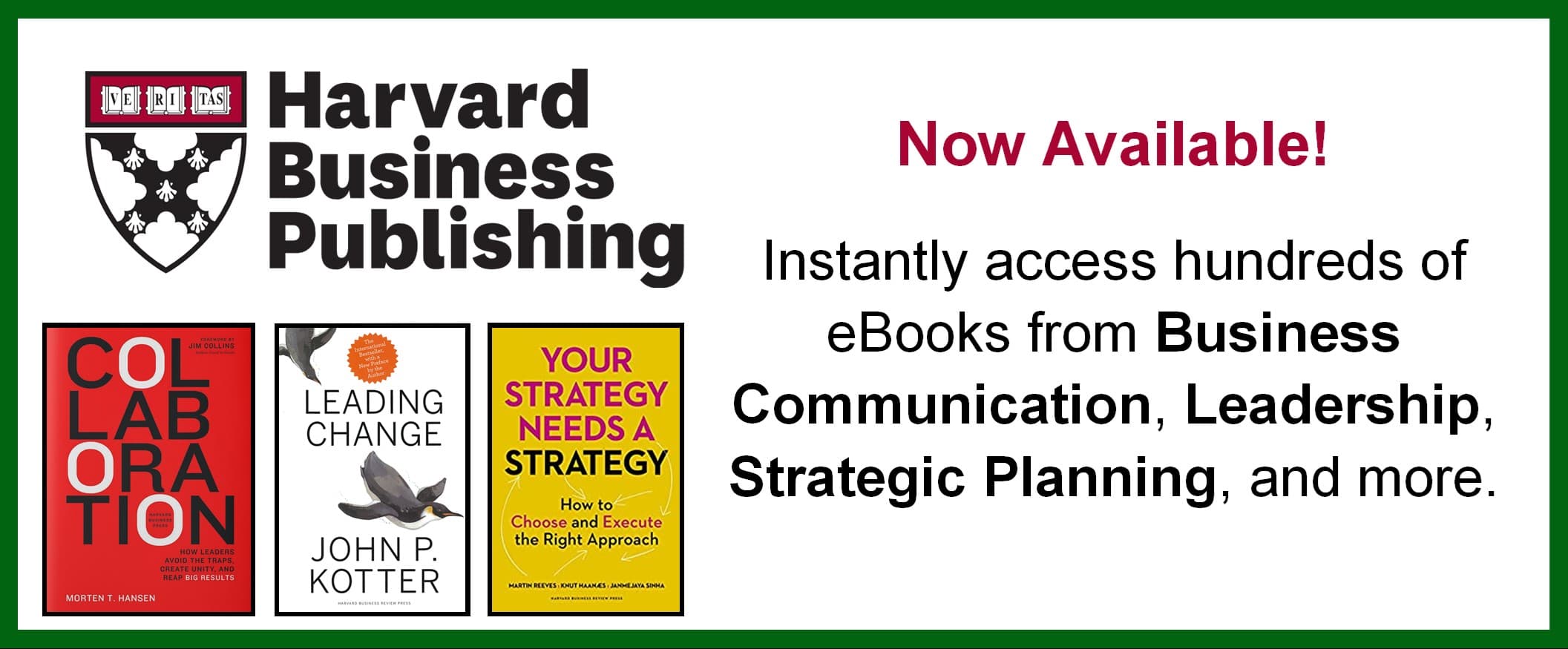 Now Available! Harvad Business Publishing Instantly access hundred of eBooks from Business Communication, Leadership, Strategic Planning, and more.